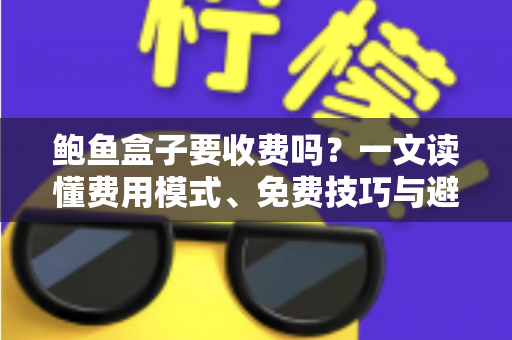 鲍鱼盒子要收费吗?一文读懂费用模式、免费技巧与避坑指南 鲍鱼盒子要收费吗?一文读懂费用模式、免费技巧与避坑指南
