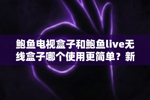 鲍鱼电视盒子和鲍鱼live无线盒子哪个使用更简单?新手一看就懂的全面对比指南 鲍鱼电视盒子和鲍鱼live无线盒子哪个使用更简单?新手一看就懂的全面对比指南