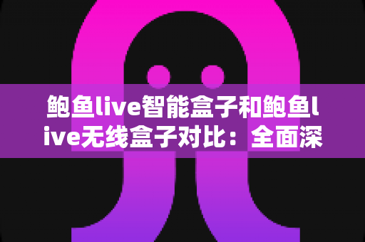 鲍鱼live智能盒子和鲍鱼live无线盒子对比:全面深度评测,帮你选出更适合家庭娱乐的那一款 鲍鱼live智能盒子和鲍鱼live无线盒子对比:全面深度评测,帮你选出更适合家庭娱乐的那一款