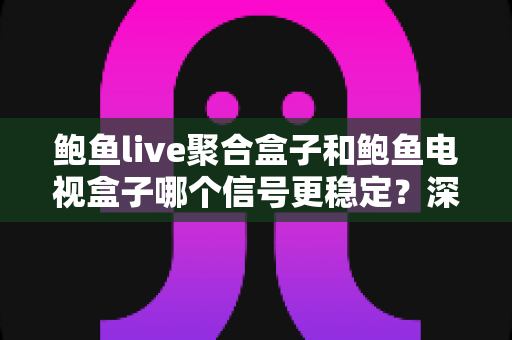 鲍鱼live聚合盒子和鲍鱼电视盒子哪个信号更稳定?深度实测对比全解析,选对设备看片不断流 鲍鱼live聚合盒子和鲍鱼电视盒子哪个信号更稳定?深度实测对比全解析,选对设备看片不断流
