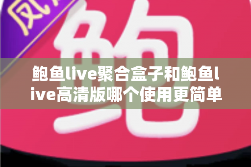 鲍鱼live聚合盒子和鲍鱼live高清版哪个使用更简单?新手零基础快速上手的深度对比指南与选择建议 鲍鱼live聚合盒子和鲍鱼live高清版哪个使用更简单?新手零基础快速上手的深度对比指南与选择建议