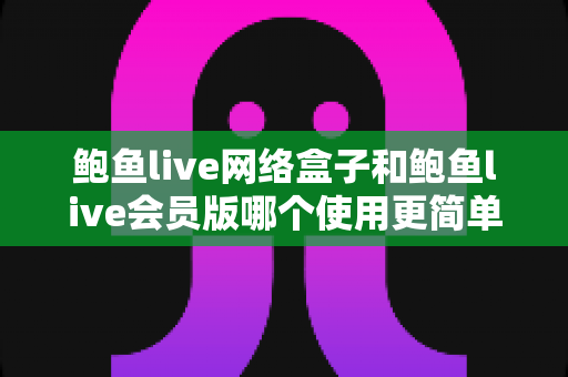 鲍鱼live网络盒子和鲍鱼live会员版哪个使用更简单?新手友好度全面对比评测指南 鲍鱼live网络盒子和鲍鱼live会员版哪个使用更简单?新手友好度全面对比评测指南