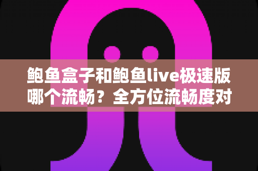 鲍鱼盒子和鲍鱼live极速版哪个流畅?全方位流畅度对比评测与优化指南 鲍鱼盒子和鲍鱼live极速版哪个流畅?全方位流畅度对比评测与优化指南