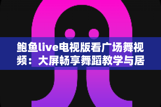 鲍鱼live电视版看广场舞视频:大屏畅享舞蹈教学与居家健身娱乐新体验 鲍鱼live电视版看广场舞视频:大屏畅享舞蹈教学与居家健身娱乐新体验