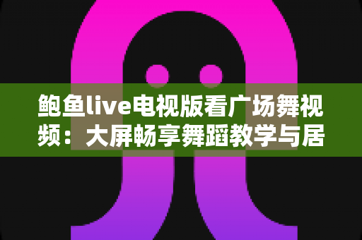 鲍鱼live电视版看广场舞视频:大屏畅享舞蹈教学与居家健身娱乐新体验 鲍鱼live电视版看广场舞视频:大屏畅享舞蹈教学与居家健身娱乐新体验