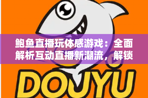 鲍鱼直播玩体感游戏:全面解析互动直播新潮流,解锁沉浸式娱乐体验的实用指南 鲍鱼直播玩体感游戏:全面解析互动直播新潮流,解锁沉浸式娱乐体验的实用指南