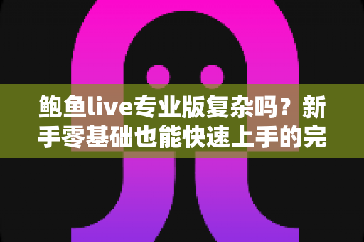 鲍鱼live专业版复杂吗?新手零基础也能快速上手的完整使用指南与深度评测 鲍鱼live专业版复杂吗?新手零基础也能快速上手的完整使用指南与深度评测