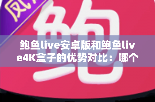鲍鱼live安卓版和鲍鱼live4K盒子的优势对比：哪个版本更适合你的观看需求？