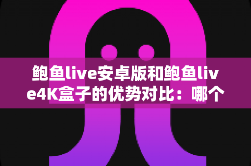 鲍鱼live安卓版和鲍鱼live4K盒子的优势对比：哪个版本更适合你的观看需求？
