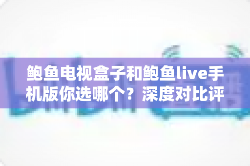 鲍鱼电视盒子和鲍鱼live手机版你选哪个？深度对比评测帮你找到最适合的观影方案
