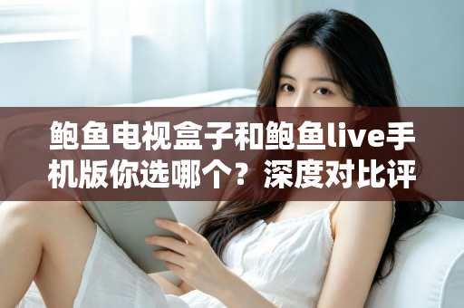 鲍鱼电视盒子和鲍鱼live手机版你选哪个？深度对比评测帮你找到最适合的观影方案