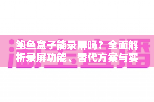 鲍鱼盒子能录屏吗?全面解析录屏功能、替代方案与实用技巧 鲍鱼盒子能录屏吗?全面解析录屏功能、替代方案与实用技巧