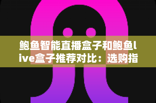 鲍鱼智能直播盒子和鲍鱼live盒子推荐对比:选购指南与深度评测,帮你找到最适合的直播设备 鲍鱼智能直播盒子和鲍鱼live盒子推荐对比:选购指南与深度评测,帮你找到最适合的直播设备