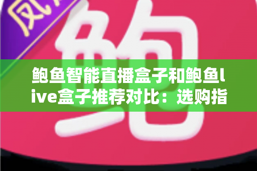 鲍鱼智能直播盒子和鲍鱼live盒子推荐对比：选购指南与深度评测，帮你找到最适合的直播设备