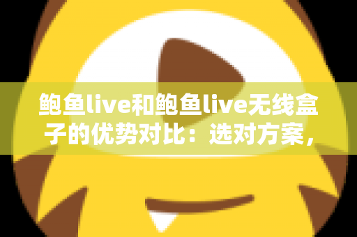 鲍鱼live和鲍鱼live无线盒子的优势对比:选对方案,观看体验全面提升 鲍鱼live和鲍鱼live无线盒子的优势对比:选对方案,观看体验全面提升