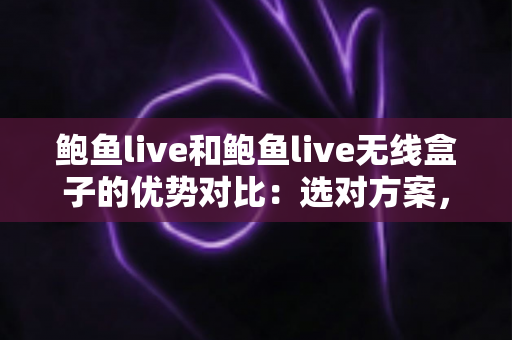 鲍鱼live和鲍鱼live无线盒子的优势对比:选对方案,观看体验全面提升 鲍鱼live和鲍鱼live无线盒子的优势对比:选对方案,观看体验全面提升