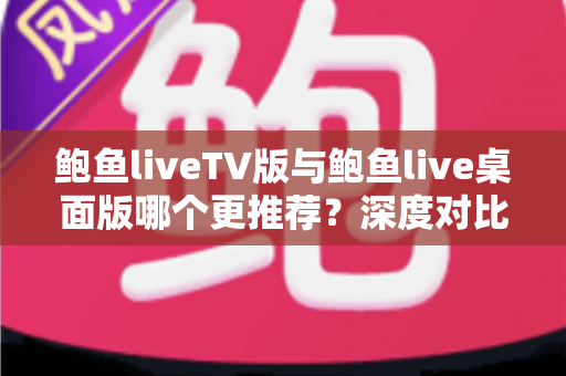 鲍鱼liveTV版与鲍鱼live桌面版哪个更推荐？深度对比评测帮你一次选对版本