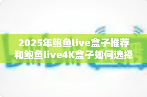 2025年鲍鱼live盒子推荐和鲍鱼live4K盒子如何选择?新手必看选购全攻略 2025年鲍鱼live盒子推荐和鲍鱼live4K盒子如何选择?新手必看选购全攻略