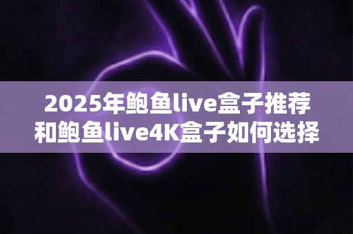 2025年鲍鱼live盒子推荐和鲍鱼live4K盒子如何选择?新手必看选购全攻略 2025年鲍鱼live盒子推荐和鲍鱼live4K盒子如何选择?新手必看选购全攻略