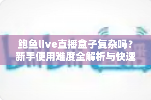 鲍鱼live直播盒子复杂吗？新手使用难度全解析与快速上手指南
