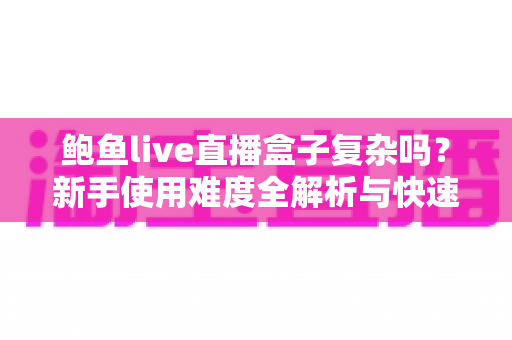 鲍鱼live直播盒子复杂吗？新手使用难度全解析与快速上手指南