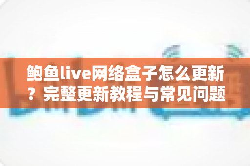 鲍鱼live网络盒子怎么更新？完整更新教程与常见问题全解析