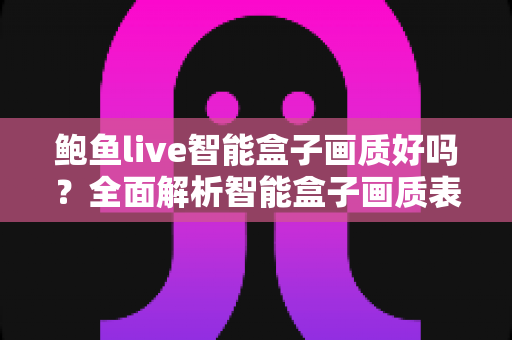 鲍鱼live智能盒子画质好吗？全面解析智能盒子画质表现与实用优化指南