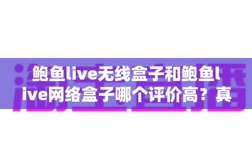 鲍鱼live无线盒子和鲍鱼live网络盒子哪个评价高?真实口碑对比与选购避坑指南一文看懂 鲍鱼live无线盒子和鲍鱼live网络盒子哪个评价高?真实口碑对比与选购避坑指南一文看懂