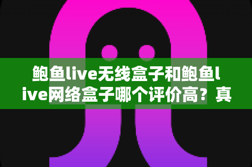 鲍鱼live无线盒子和鲍鱼live网络盒子哪个评价高？真实口碑对比与选购避坑指南一文看懂