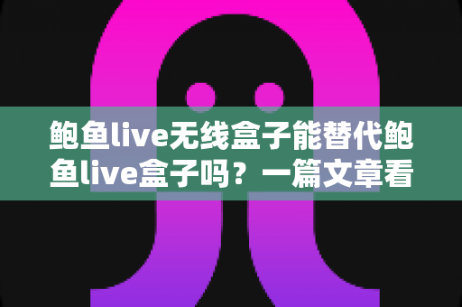 鲍鱼live无线盒子能替代鲍鱼live盒子吗?一篇文章看懂两种设备的区别与选购建议 鲍鱼live无线盒子能替代鲍鱼live盒子吗?一篇文章看懂两种设备的区别与选购建议