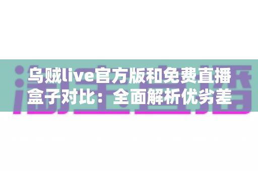 乌贼live官方版和免费直播盒子对比:全面解析优劣差异,帮你选出最适合自己的直播观看方案 乌贼live官方版和免费直播盒子对比:全面解析优劣差异,帮你选出最适合自己的直播观看方案