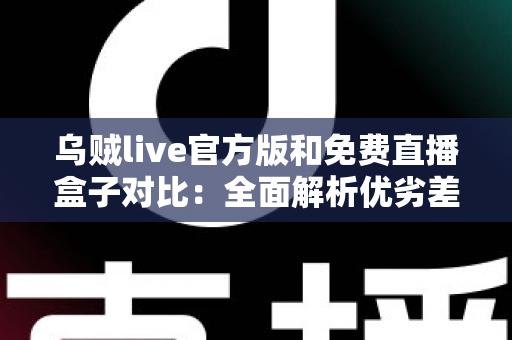 乌贼live官方版和免费直播盒子对比：全面解析优劣差异，帮你选出最适合自己的直播观看方案