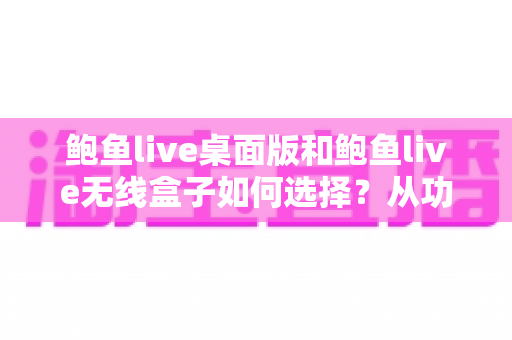鲍鱼live桌面版和鲍鱼live无线盒子如何选择？从功能到场景的全方位选购指南