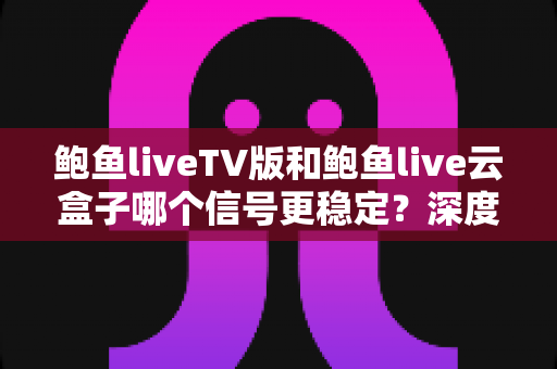 鲍鱼liveTV版和鲍鱼live云盒子哪个信号更稳定?深度对比解析与实用选择指南 鲍鱼liveTV版和鲍鱼live云盒子哪个信号更稳定?深度对比解析与实用选择指南