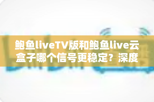 鲍鱼liveTV版和鲍鱼live云盒子哪个信号更稳定?深度对比解析与实用选择指南 鲍鱼liveTV版和鲍鱼live云盒子哪个信号更稳定?深度对比解析与实用选择指南