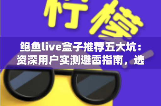 鲍鱼live盒子推荐五大坑：资深用户实测避雷指南，选购前必读