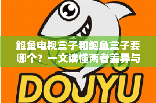 鲍鱼电视盒子和鲍鱼盒子要哪个？一文读懂两者差异与选购技巧