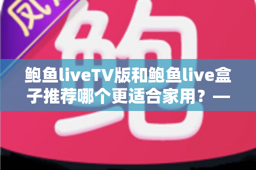 鲍鱼liveTV版和鲍鱼live盒子推荐哪个更适合家用?——家庭观影设备选购全攻略 鲍鱼liveTV版和鲍鱼live盒子推荐哪个更适合家用?——家庭观影设备选购全攻略