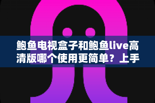 鲍鱼电视盒子和鲍鱼live高清版哪个使用更简单?上手体验全方位对比与选购指南 鲍鱼电视盒子和鲍鱼live高清版哪个使用更简单?上手体验全方位对比与选购指南
