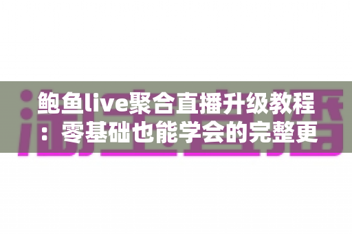 鲍鱼live聚合直播升级教程:零基础也能学会的完整更新与排错指南 鲍鱼live聚合直播升级教程:零基础也能学会的完整更新与排错指南