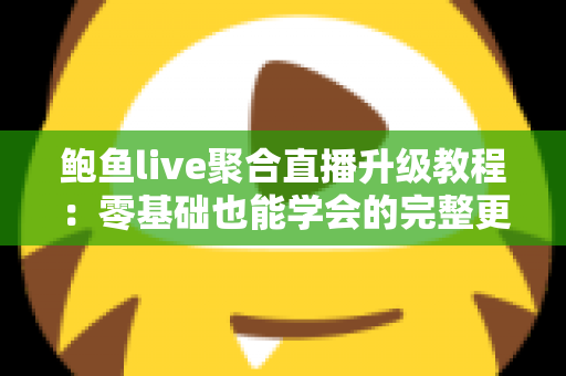 鲍鱼live聚合直播升级教程:零基础也能学会的完整更新与排错指南 鲍鱼live聚合直播升级教程:零基础也能学会的完整更新与排错指南