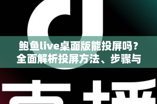 鲍鱼live桌面版能投屏吗？全面解析投屏方法、步骤与常见问题