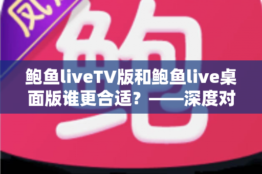 鲍鱼liveTV版和鲍鱼live桌面版谁更合适？——深度对比分析与选择指南