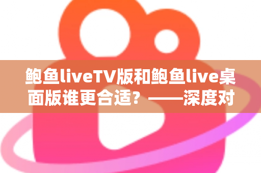 鲍鱼liveTV版和鲍鱼live桌面版谁更合适？——深度对比分析与选择指南