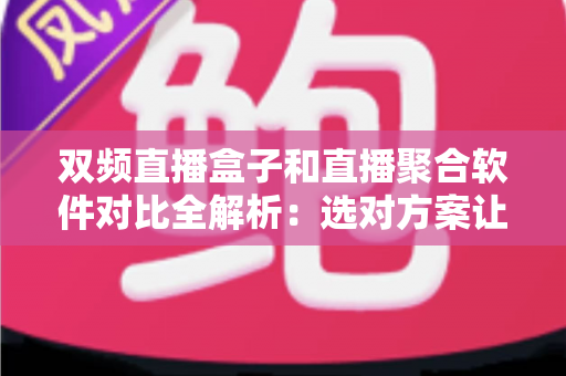 双频直播盒子和直播聚合软件对比全解析：选对方案让直播体验翻倍