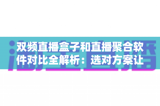 双频直播盒子和直播聚合软件对比全解析：选对方案让直播体验翻倍
