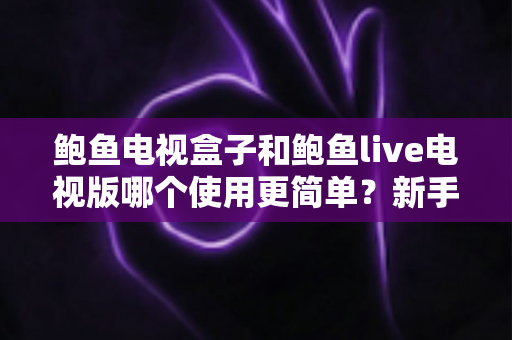 鲍鱼电视盒子和鲍鱼live电视版哪个使用更简单?新手必看的使用体验全面对比指南 鲍鱼电视盒子和鲍鱼live电视版哪个使用更简单?新手必看的使用体验全面对比指南