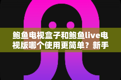鲍鱼电视盒子和鲍鱼live电视版哪个使用更简单?新手必看的使用体验全面对比指南 鲍鱼电视盒子和鲍鱼live电视版哪个使用更简单?新手必看的使用体验全面对比指南