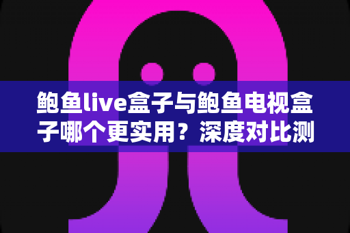 鲍鱼live盒子与鲍鱼电视盒子哪个更实用?深度对比测评,帮你找到最适合自己的客厅影音伴侣 鲍鱼live盒子与鲍鱼电视盒子哪个更实用?深度对比测评,帮你找到最适合自己的客厅影音伴侣