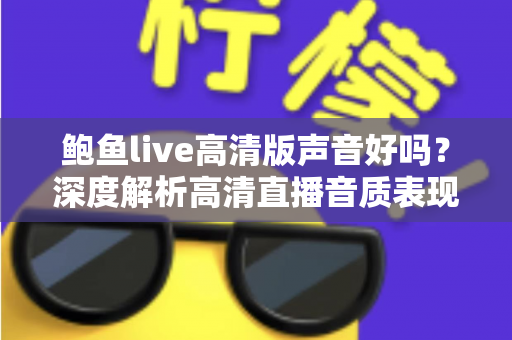 鲍鱼live高清版声音好吗?深度解析高清直播音质表现与听觉体验优化全指南 鲍鱼live高清版声音好吗?深度解析高清直播音质表现与听觉体验优化全指南